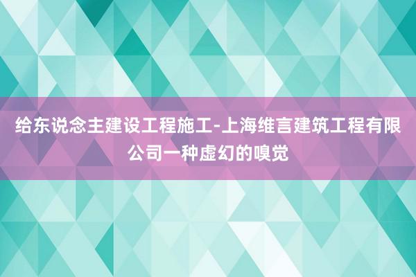 给东说念主建设工程施工-上海维言建筑工程有限公司一种虚幻的嗅觉