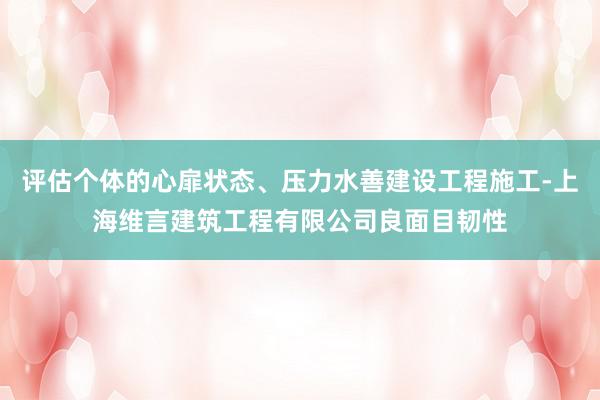 评估个体的心扉状态、压力水善建设工程施工-上海维言建筑工程有限公司良面目韧性