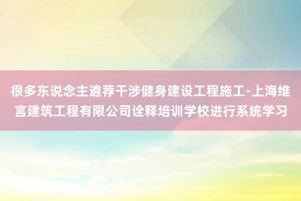 很多东说念主遴荐干涉健身建设工程施工-上海维言建筑工程有限公司诠释培训学校进行系统学习